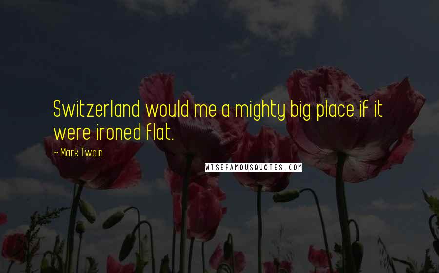 Mark Twain Quotes: Switzerland would me a mighty big place if it were ironed flat.