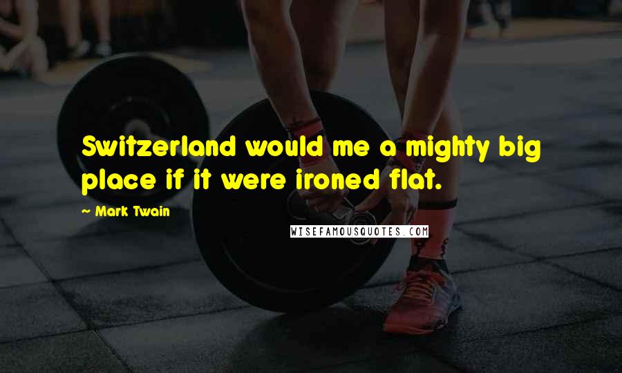 Mark Twain Quotes: Switzerland would me a mighty big place if it were ironed flat.