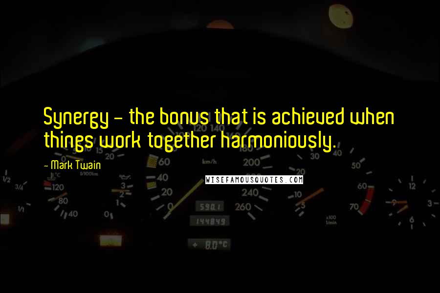 Mark Twain Quotes: Synergy - the bonus that is achieved when things work together harmoniously.