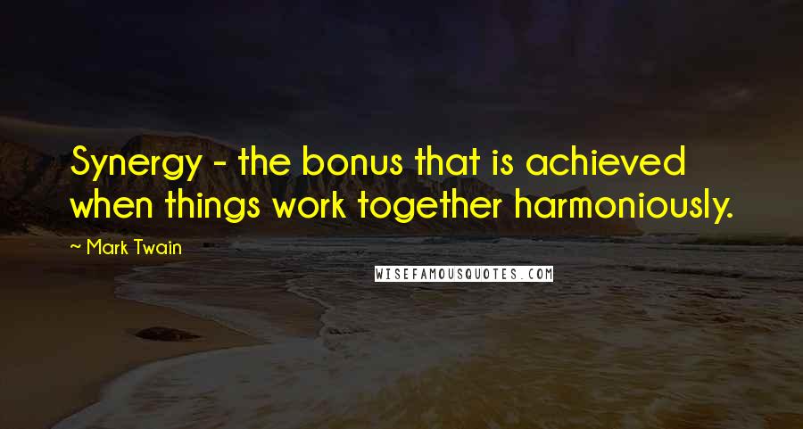 Mark Twain Quotes: Synergy - the bonus that is achieved when things work together harmoniously.