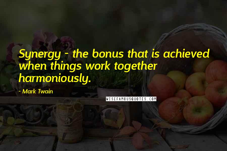 Mark Twain Quotes: Synergy - the bonus that is achieved when things work together harmoniously.