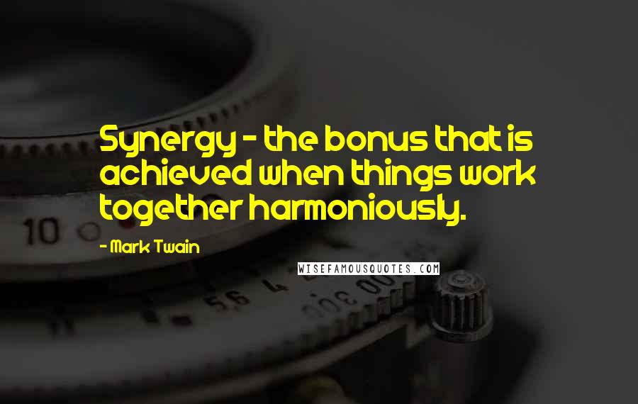 Mark Twain Quotes: Synergy - the bonus that is achieved when things work together harmoniously.