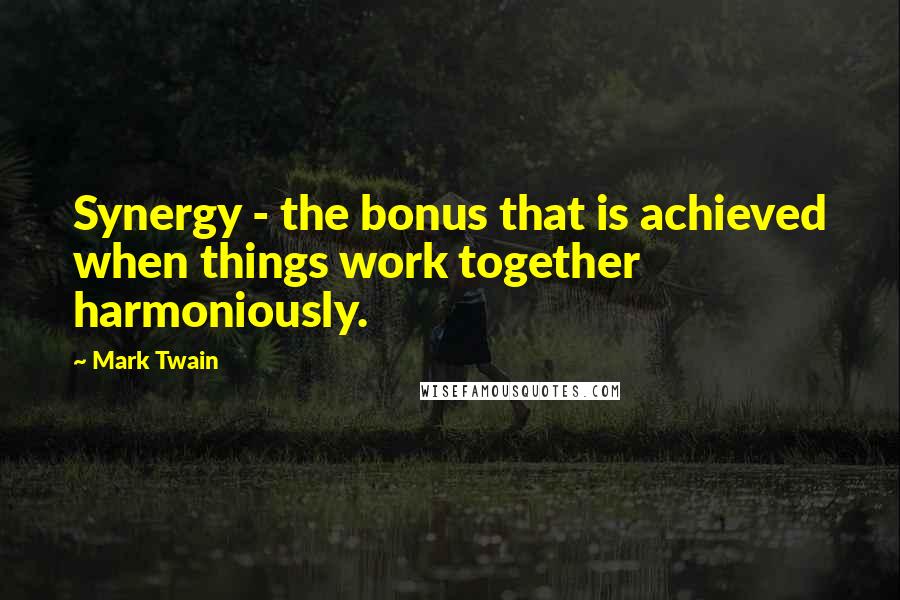 Mark Twain Quotes: Synergy - the bonus that is achieved when things work together harmoniously.