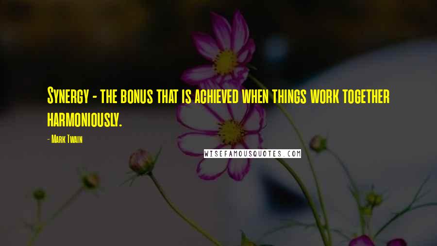 Mark Twain Quotes: Synergy - the bonus that is achieved when things work together harmoniously.