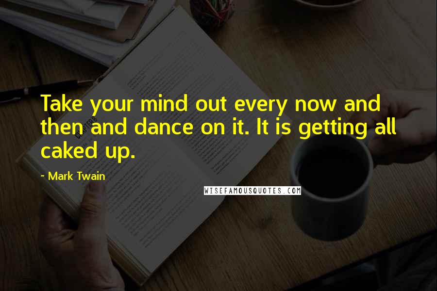 Mark Twain Quotes: Take your mind out every now and then and dance on it. It is getting all caked up.