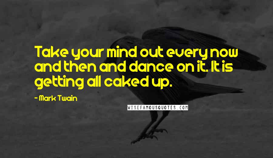 Mark Twain Quotes: Take your mind out every now and then and dance on it. It is getting all caked up.