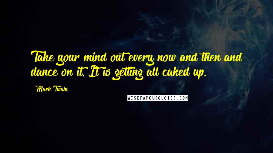 Mark Twain Quotes: Take your mind out every now and then and dance on it. It is getting all caked up.