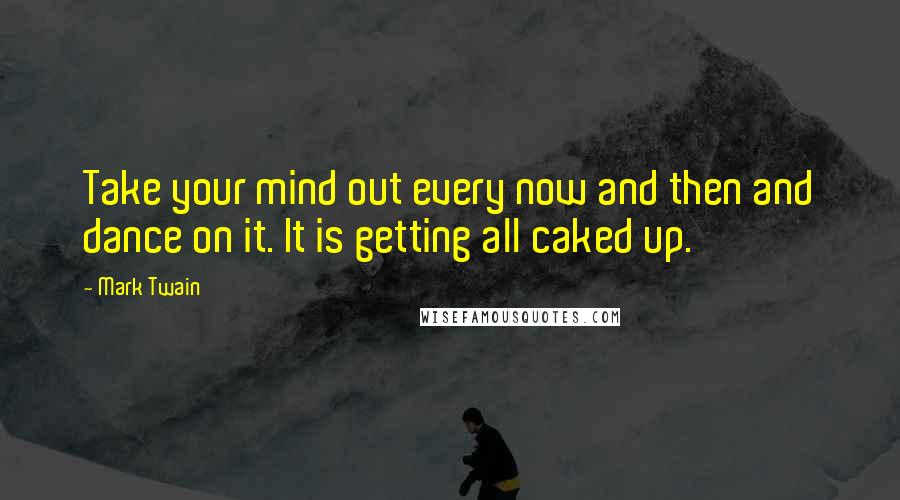 Mark Twain Quotes: Take your mind out every now and then and dance on it. It is getting all caked up.