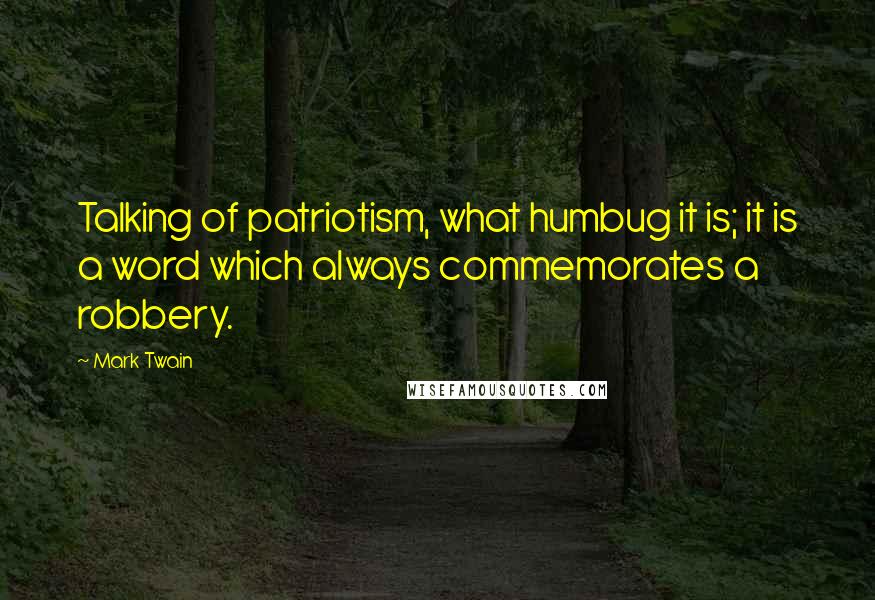 Mark Twain Quotes: Talking of patriotism, what humbug it is; it is a word which always commemorates a robbery.