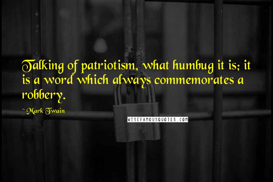 Mark Twain Quotes: Talking of patriotism, what humbug it is; it is a word which always commemorates a robbery.