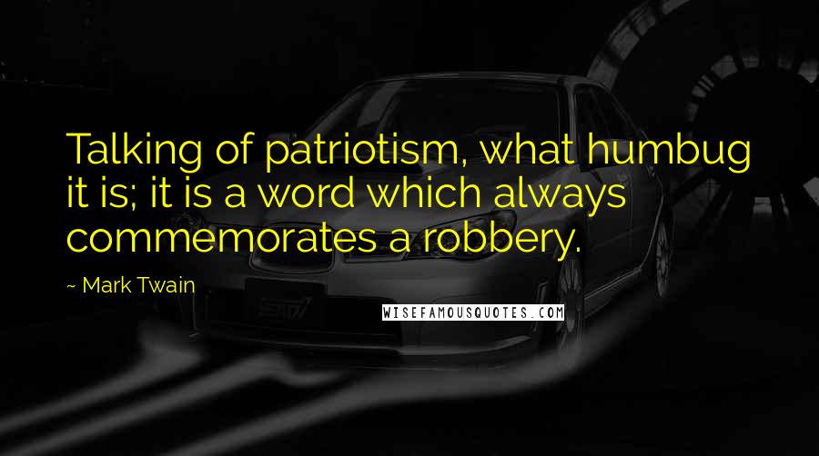 Mark Twain Quotes: Talking of patriotism, what humbug it is; it is a word which always commemorates a robbery.