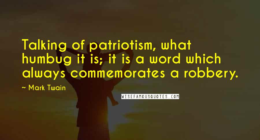 Mark Twain Quotes: Talking of patriotism, what humbug it is; it is a word which always commemorates a robbery.