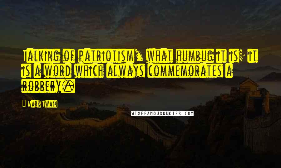 Mark Twain Quotes: Talking of patriotism, what humbug it is; it is a word which always commemorates a robbery.