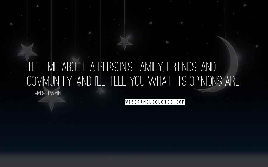 Mark Twain Quotes: Tell me about a person's family, friends, and community, and I'll tell you what his opinions are.