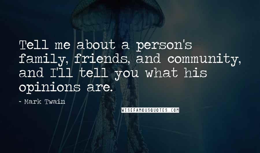 Mark Twain Quotes: Tell me about a person's family, friends, and community, and I'll tell you what his opinions are.