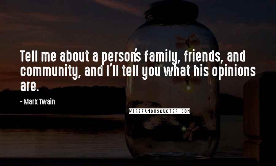 Mark Twain Quotes: Tell me about a person's family, friends, and community, and I'll tell you what his opinions are.