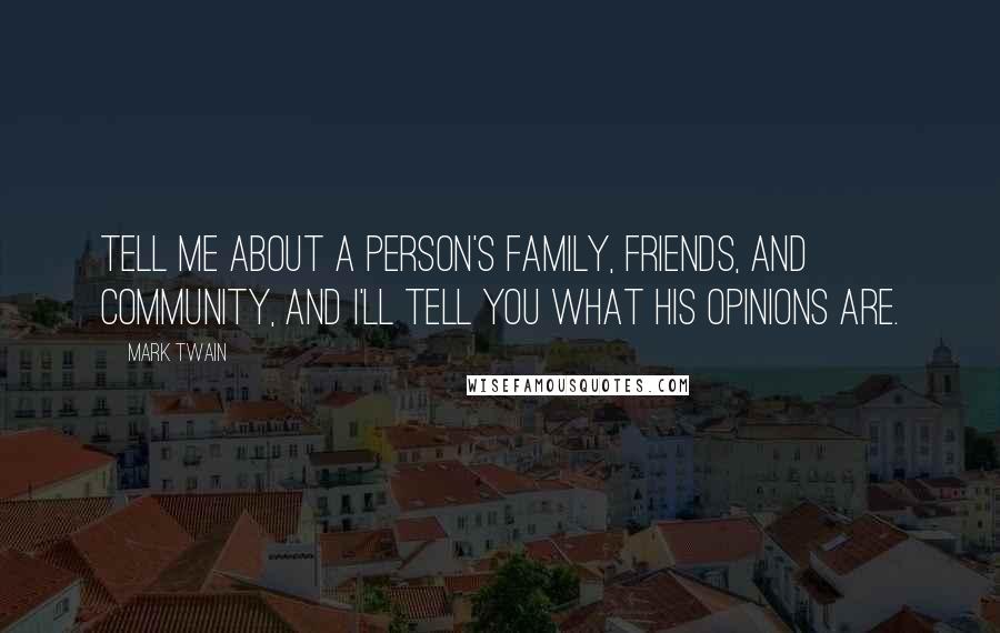 Mark Twain Quotes: Tell me about a person's family, friends, and community, and I'll tell you what his opinions are.