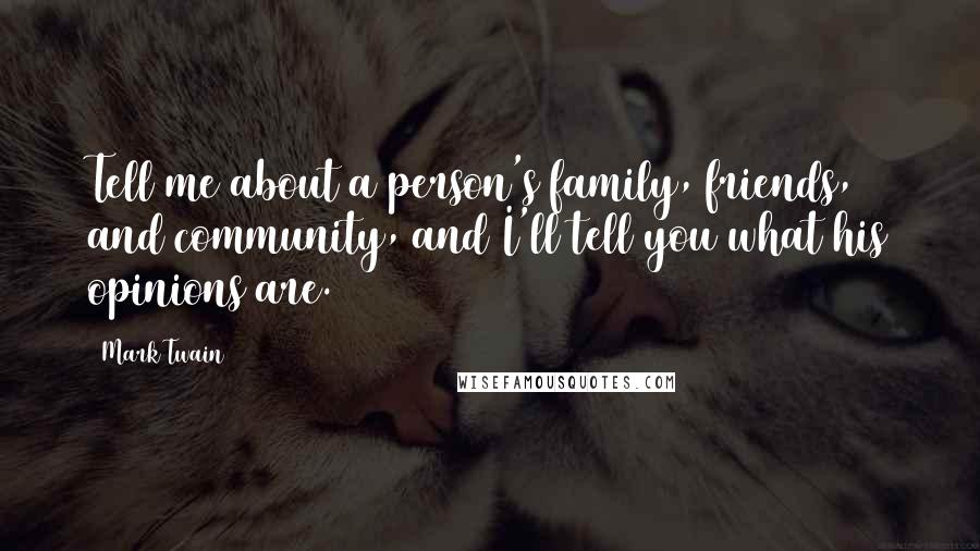 Mark Twain Quotes: Tell me about a person's family, friends, and community, and I'll tell you what his opinions are.