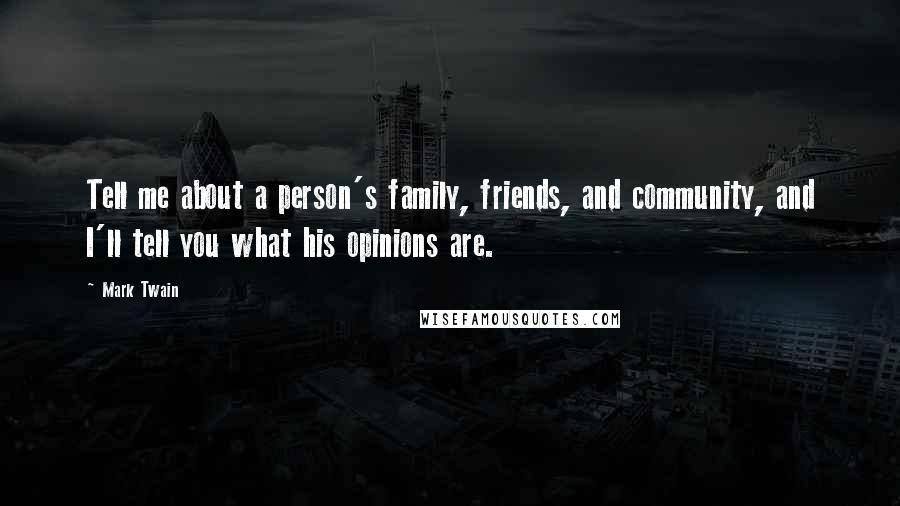 Mark Twain Quotes: Tell me about a person's family, friends, and community, and I'll tell you what his opinions are.