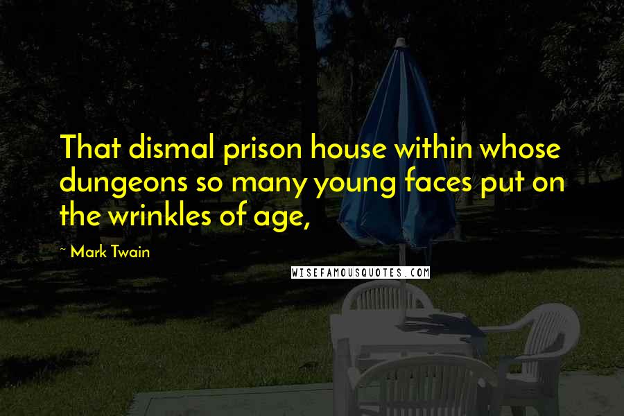 Mark Twain Quotes: That dismal prison house within whose dungeons so many young faces put on the wrinkles of age,