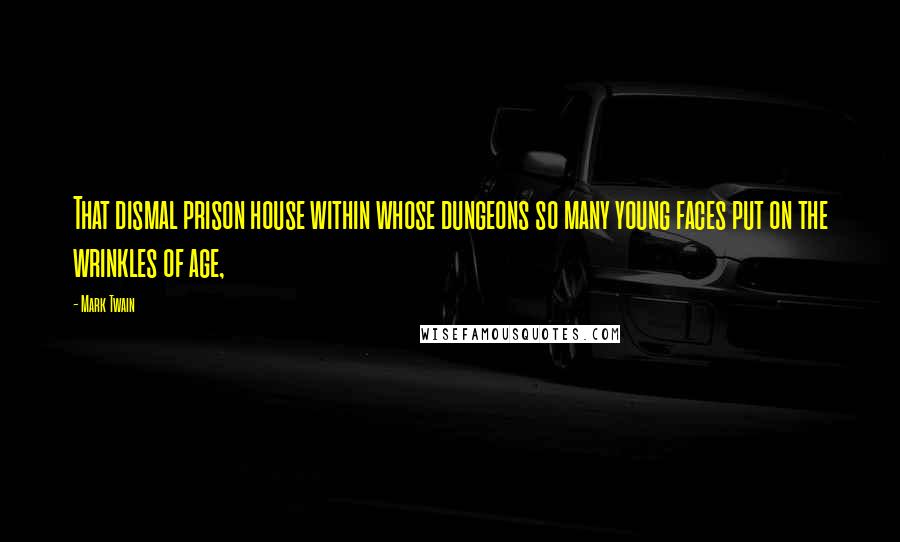 Mark Twain Quotes: That dismal prison house within whose dungeons so many young faces put on the wrinkles of age,