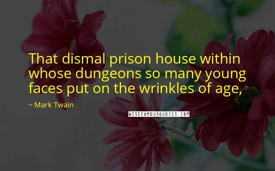 Mark Twain Quotes: That dismal prison house within whose dungeons so many young faces put on the wrinkles of age,