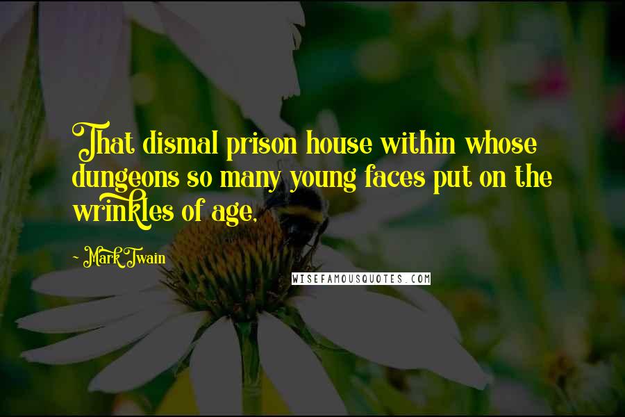 Mark Twain Quotes: That dismal prison house within whose dungeons so many young faces put on the wrinkles of age,