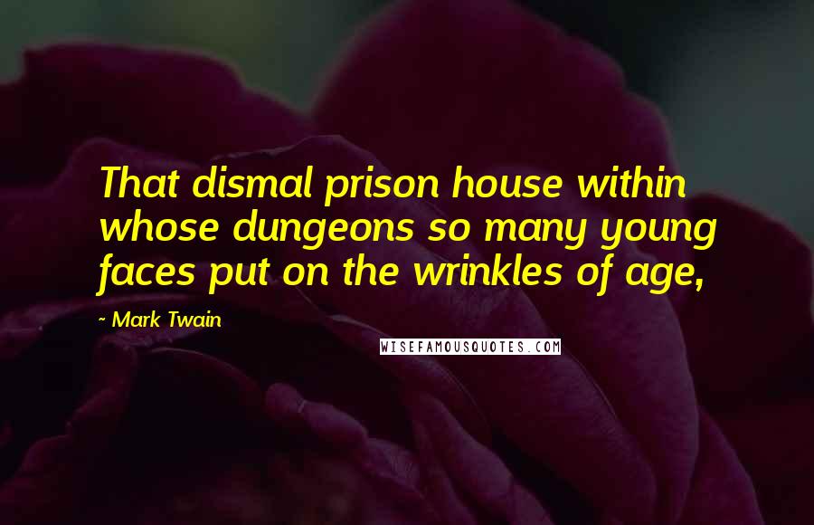 Mark Twain Quotes: That dismal prison house within whose dungeons so many young faces put on the wrinkles of age,