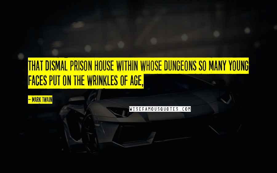 Mark Twain Quotes: That dismal prison house within whose dungeons so many young faces put on the wrinkles of age,