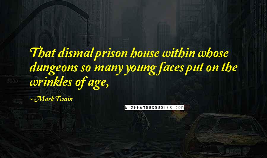 Mark Twain Quotes: That dismal prison house within whose dungeons so many young faces put on the wrinkles of age,