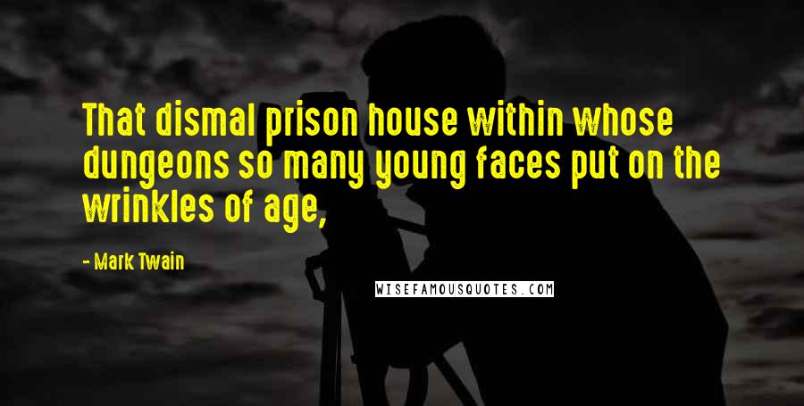 Mark Twain Quotes: That dismal prison house within whose dungeons so many young faces put on the wrinkles of age,