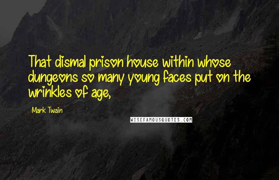 Mark Twain Quotes: That dismal prison house within whose dungeons so many young faces put on the wrinkles of age,