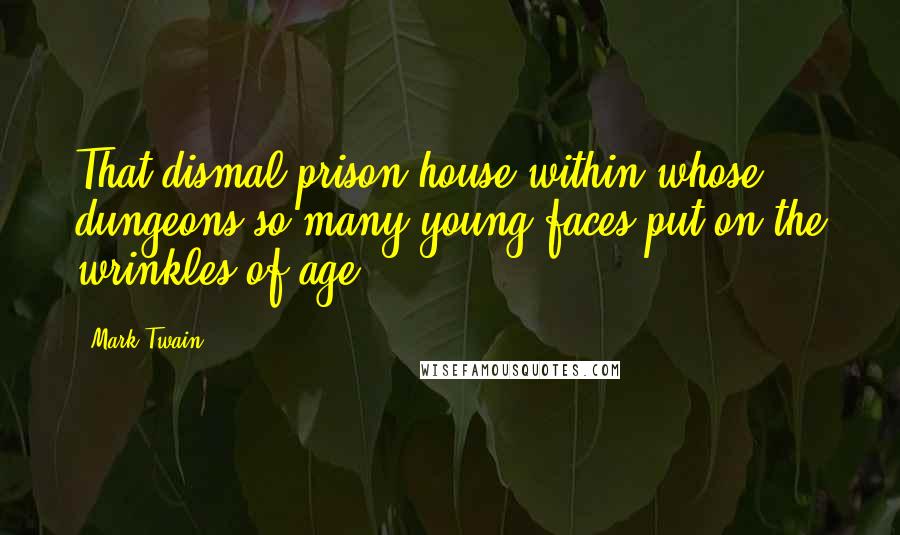 Mark Twain Quotes: That dismal prison house within whose dungeons so many young faces put on the wrinkles of age,