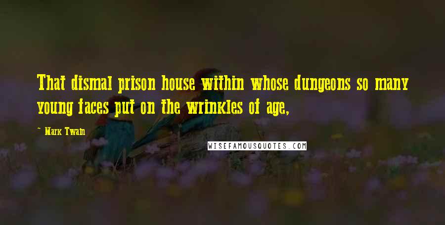 Mark Twain Quotes: That dismal prison house within whose dungeons so many young faces put on the wrinkles of age,