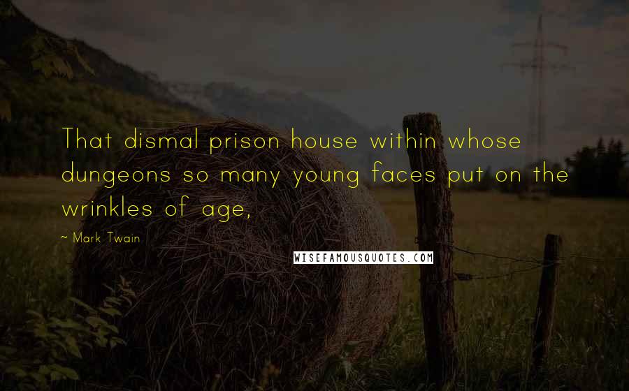 Mark Twain Quotes: That dismal prison house within whose dungeons so many young faces put on the wrinkles of age,