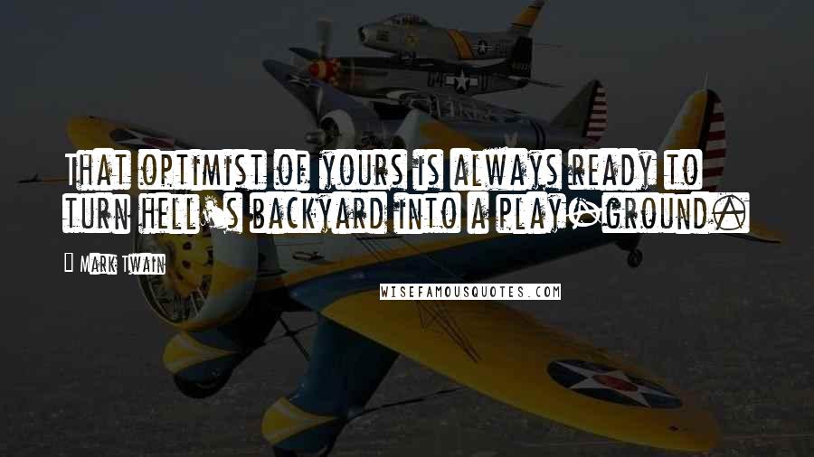 Mark Twain Quotes: That optimist of yours is always ready to turn hell's backyard into a play-ground.