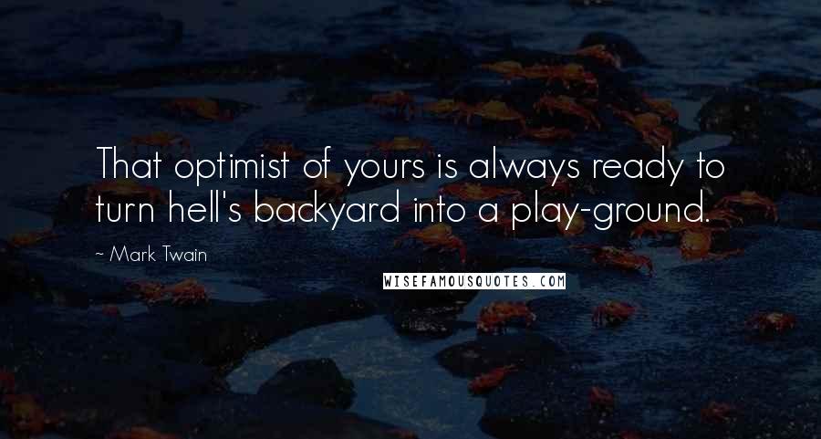 Mark Twain Quotes: That optimist of yours is always ready to turn hell's backyard into a play-ground.