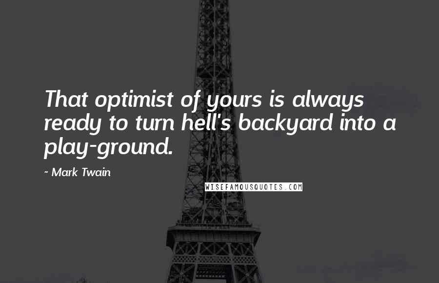 Mark Twain Quotes: That optimist of yours is always ready to turn hell's backyard into a play-ground.