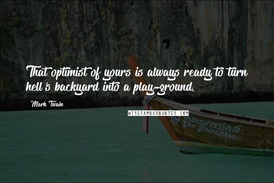 Mark Twain Quotes: That optimist of yours is always ready to turn hell's backyard into a play-ground.