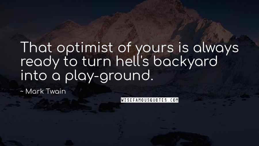 Mark Twain Quotes: That optimist of yours is always ready to turn hell's backyard into a play-ground.