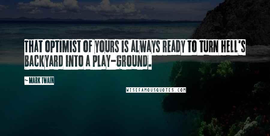 Mark Twain Quotes: That optimist of yours is always ready to turn hell's backyard into a play-ground.