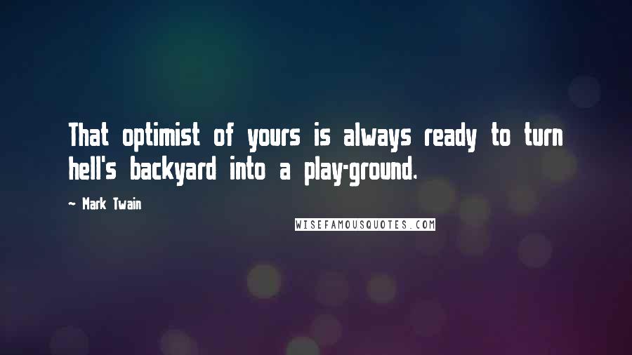 Mark Twain Quotes: That optimist of yours is always ready to turn hell's backyard into a play-ground.