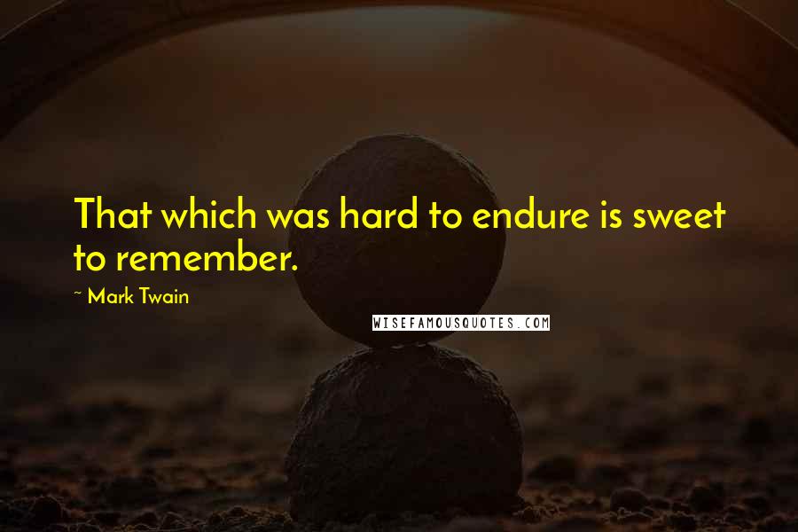 Mark Twain Quotes: That which was hard to endure is sweet to remember.