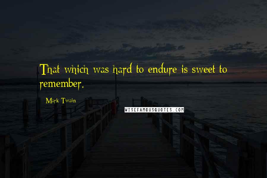 Mark Twain Quotes: That which was hard to endure is sweet to remember.