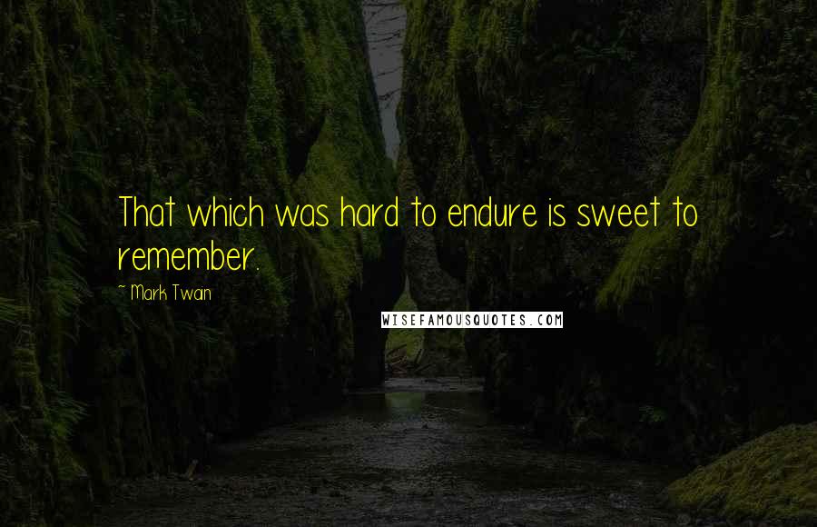 Mark Twain Quotes: That which was hard to endure is sweet to remember.