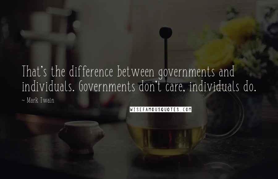 Mark Twain Quotes: That's the difference between governments and individuals. Governments don't care, individuals do.