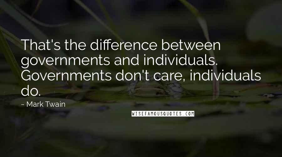 Mark Twain Quotes: That's the difference between governments and individuals. Governments don't care, individuals do.