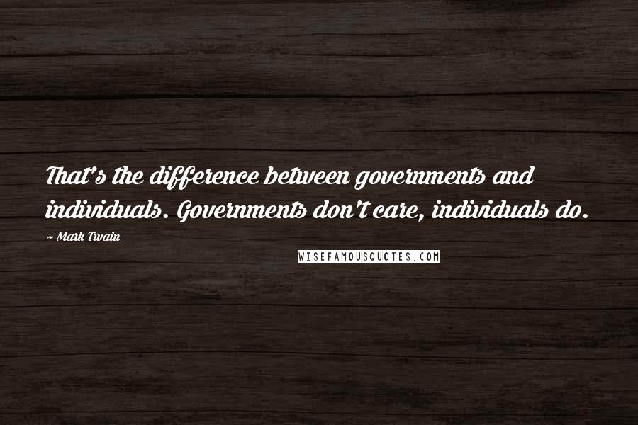 Mark Twain Quotes: That's the difference between governments and individuals. Governments don't care, individuals do.