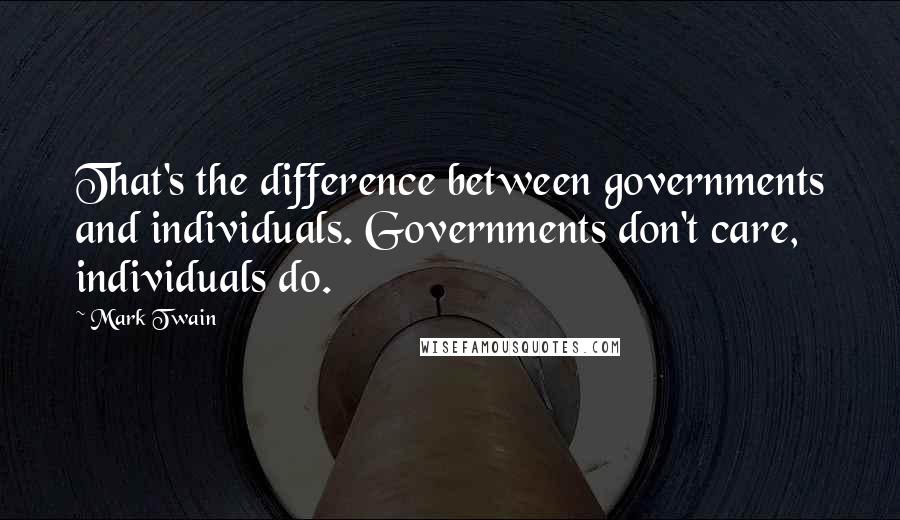 Mark Twain Quotes: That's the difference between governments and individuals. Governments don't care, individuals do.