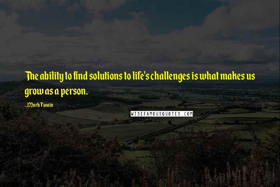 Mark Twain Quotes: The ability to find solutions to life's challenges is what makes us grow as a person.